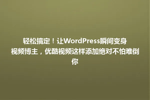 轻松搞定!让WordPress瞬间变身视频博主,优酷视频这样添加绝对不怕难倒你 一
