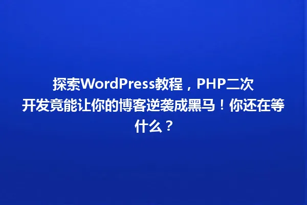 探索WordPress教程,PHP二次开发竟能让你的博客逆袭成黑马!你还在等什么? 一
