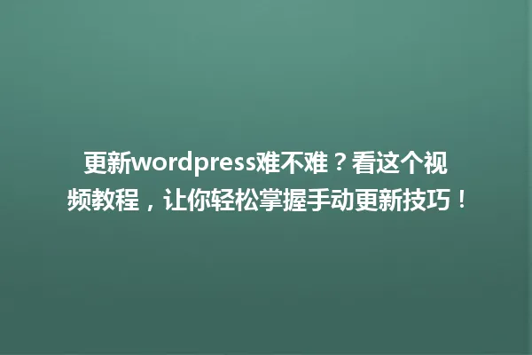 更新wordpress难不难?看这个视频教程,让你轻松掌握手动更新技巧! 一