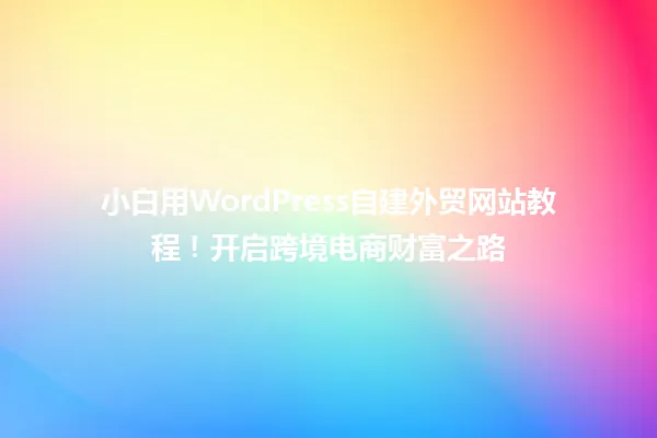 小白用WordPress自建外贸网站教程!开启跨境电商财富之路 一