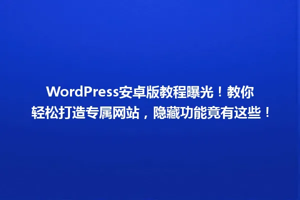 WordPress安卓版教程曝光!教你轻松打造专属网站,隐藏功能竟有这些! 一