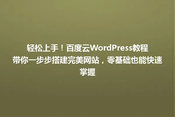 轻松上手!百度云WordPress教程带你一步步搭建完美网站,零基础也能快速掌握 一