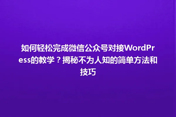 如何轻松完成微信公众号对接WordPress的教学?揭秘不为人知的简单方法和技巧 一