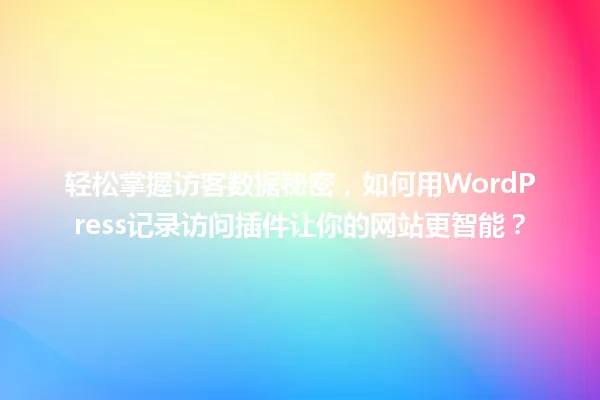 轻松掌握访客数据秘密,如何用WordPress记录访问插件让你的网站更智能? 一