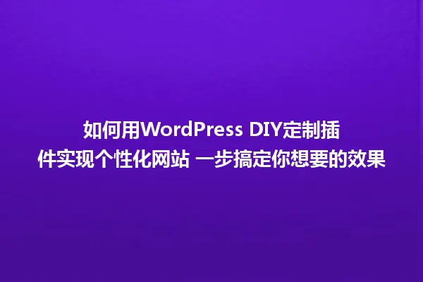 如何用WordPress DIY定制插件实现个性化网站 一步搞定你想要的效果 一