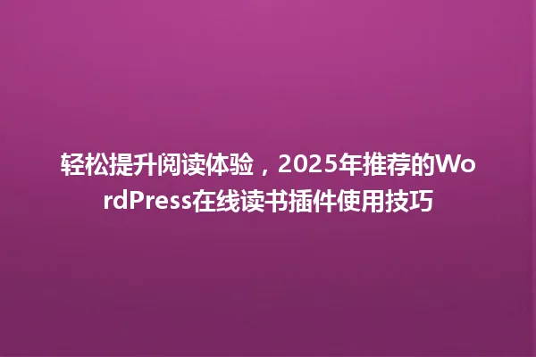 轻松提升阅读体验,2025年推荐的WordPress在线读书插件使用技巧 一