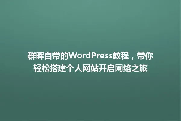 群晖自带的WordPress教程,带你轻松搭建个人网站开启网络之旅 一