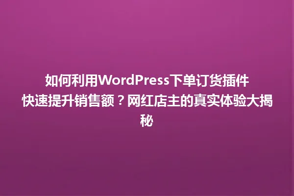 如何利用WordPress下单订货插件快速提升销售额?网红店主的真实体验大揭秘 一
