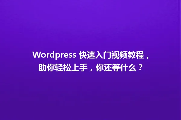 Wordpress 快速入门视频教程,助你轻松上手,你还等什么? 一
