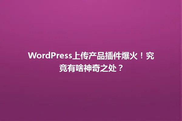 WordPress上传产品插件爆火!究竟有啥神奇之处? 一