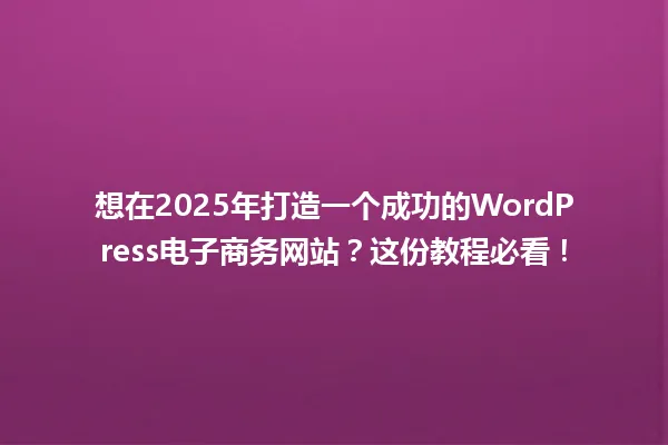 想在2025年打造一个成功的WordPress电子商务网站?这份教程必看! 一