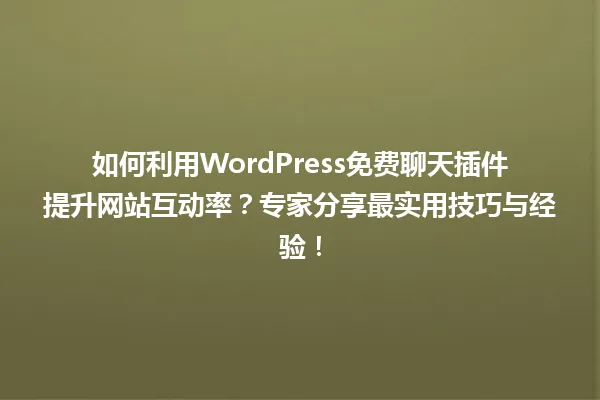 如何利用WordPress免费聊天插件提升网站互动率?专家分享最实用技巧与经验! 一