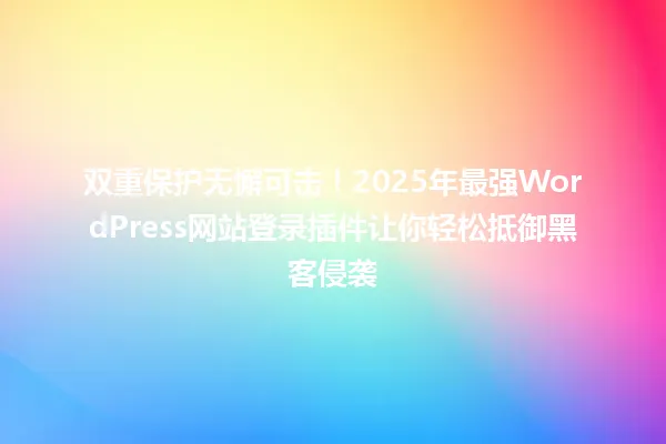 双重保护无懈可击!2025年最强WordPress网站登录插件让你轻松抵御黑客侵袭 一