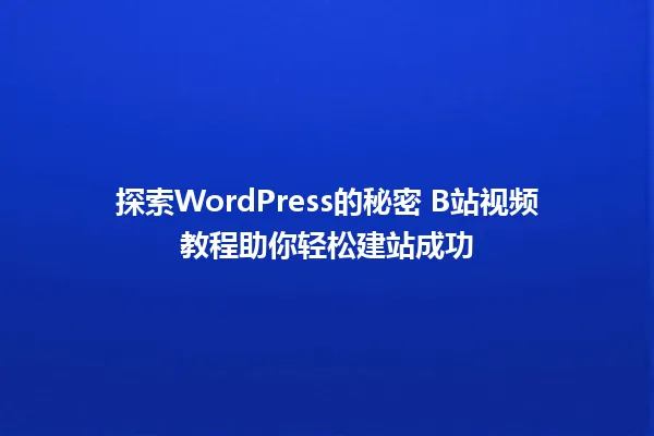 探索WordPress的秘密 B站视频教程助你轻松建站成功 一