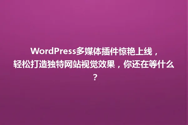 WordPress多媒体插件惊艳上线,轻松打造独特网站视觉效果,你还在等什么? 一