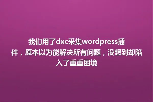 我们用了dxc采集wordpress插件，原本以为能解决所有问题，没想到却陷入了重重困境 一