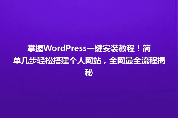 掌握WordPress一键安装教程!简单几步轻松搭建个人网站,全网最全流程揭秘 一