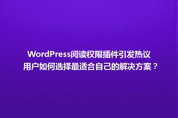 WordPress阅读权限插件引发热议 用户如何选择最适合自己的解决方案? 一