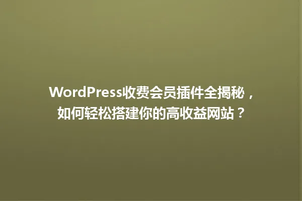 WordPress收费会员插件全揭秘,如何轻松搭建你的高收益网站? 一