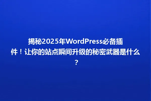揭秘2025年WordPress必备插件!让你的站点瞬间升级的秘密武器是什么? 一