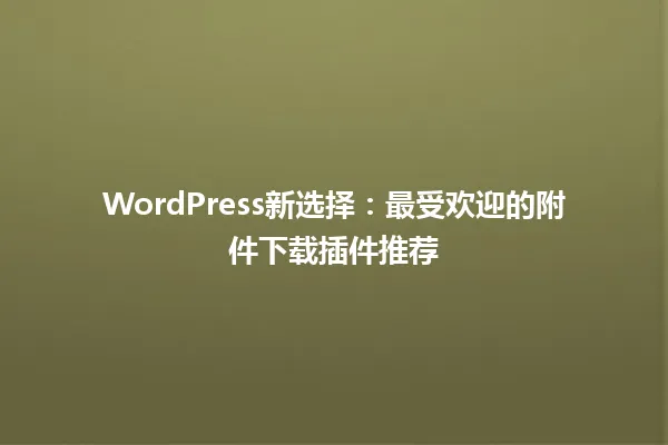 WordPress新选择：最受欢迎的附件下载插件推荐 一