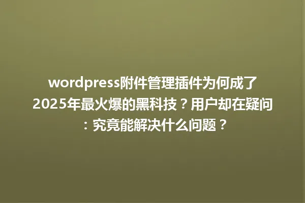 wordpress附件管理插件为何成了2025年最火爆的黑科技?用户却在疑问:究竟能解决什么问题? 一