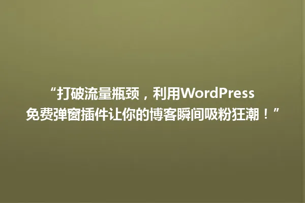 “打破流量瓶颈,利用WordPress免费弹窗插件让你的博客瞬间吸粉狂潮!” 一