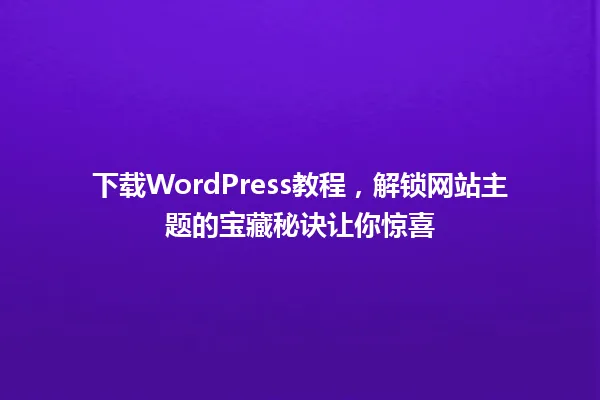 下载WordPress教程,解锁网站主题的宝藏秘诀让你惊喜 一