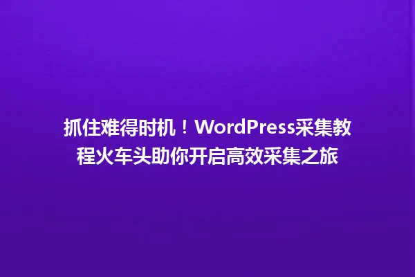 抓住难得时机！WordPress采集教程火车头助你开启高效采集之旅 一