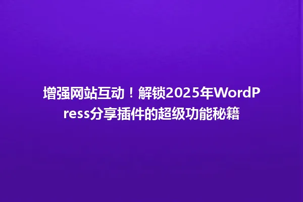 增强网站互动！解锁2025年WordPress分享插件的超级功能秘籍 一