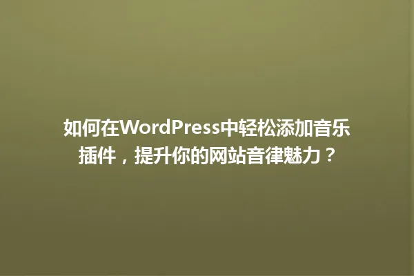 如何在WordPress中轻松添加音乐插件,提升你的网站音律魅力? 一