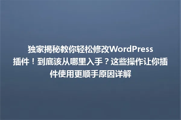 独家揭秘教你轻松修改WordPress插件!到底该从哪里入手?这些操作让你插件使用更顺手原因详解 一