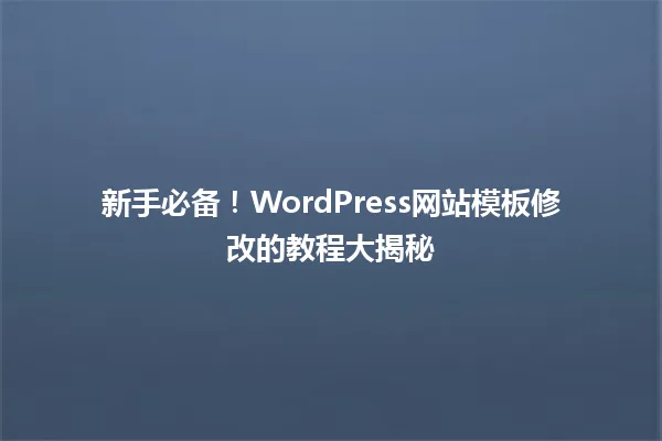 新手必备！WordPress网站模板修改的教程大揭秘 一