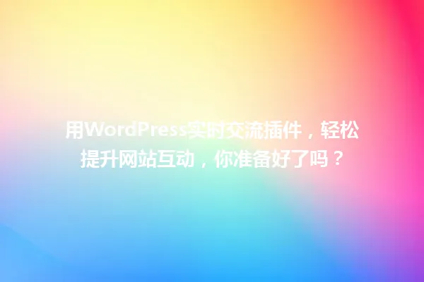 用WordPress实时交流插件,轻松提升网站互动,你准备好了吗? 一