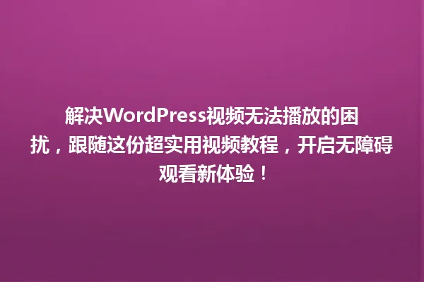 解决WordPress视频无法播放的困扰,跟随这份超实用视频教程,开启无障碍观看新体验! 一