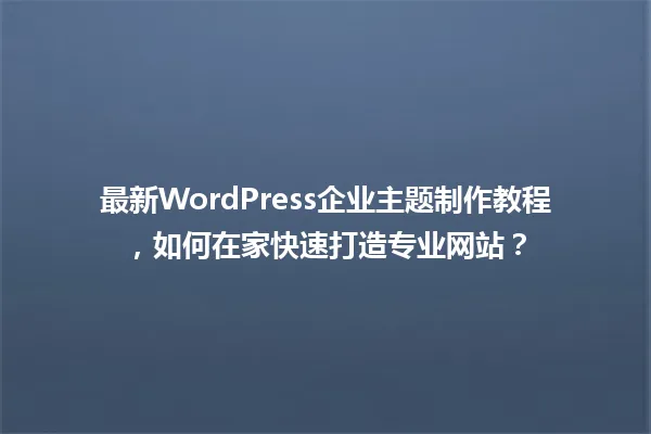 最新WordPress企业主题制作教程,如何在家快速打造专业网站? 一