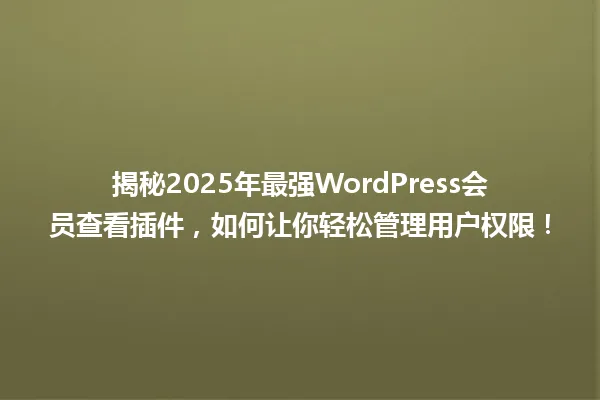 揭秘2025年最强WordPress会员查看插件,如何让你轻松管理用户权限! 一