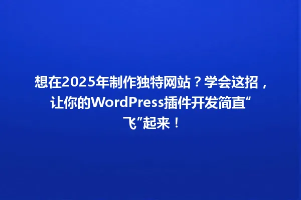 想在2025年制作独特网站？学会这招，让你的WordPress插件开发简直“飞”起来！ 一
