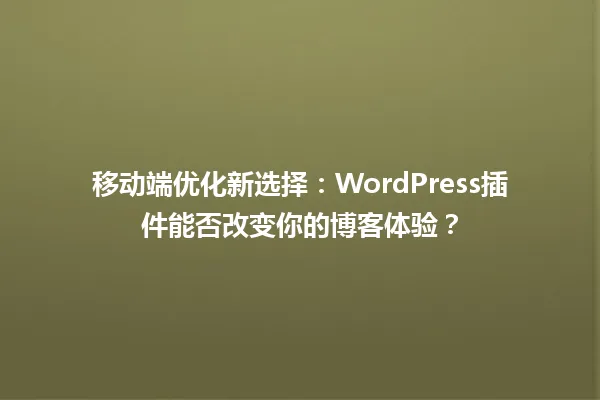 移动端优化新选择:WordPress插件能否改变你的博客体验? 一
