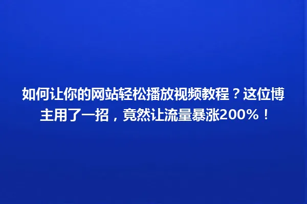 如何让你的网站轻松播放视频教程?这位博主用了一招,竟然让流量暴涨200%! 一