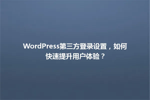 WordPress第三方登录设置,如何快速提升用户体验? 一