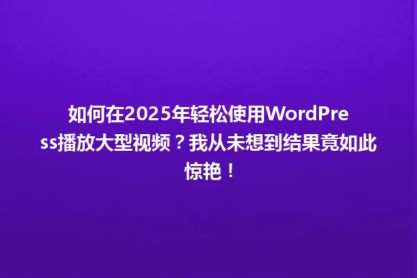 如何在2025年轻松使用WordPress播放大型视频?我从未想到结果竟如此惊艳! 一