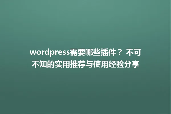wordpress需要哪些插件？ 不可不知的实用推荐与使用经验分享 一