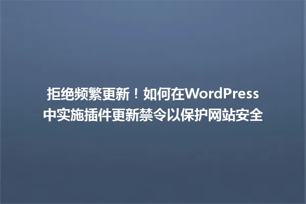 拒绝频繁更新!如何在WordPress中实施插件更新禁令以保护网站安全 一