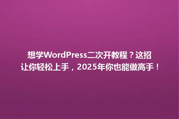 想学WordPress二次开教程？这招让你轻松上手，2025年你也能做高手！ 一