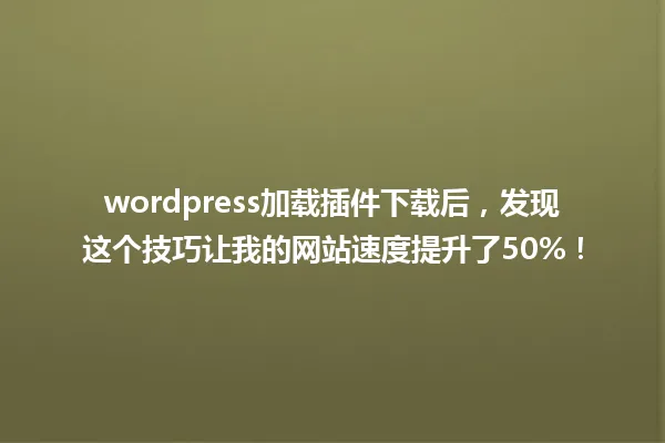 wordpress加载插件下载后，发现这个技巧让我的网站速度提升了50%！ 一