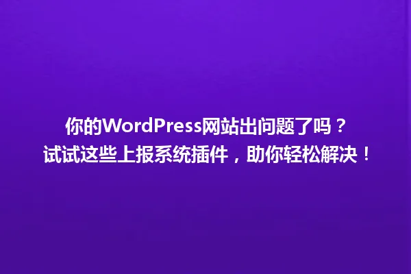 你的WordPress网站出问题了吗?试试这些上报系统插件,助你轻松解决! 一
