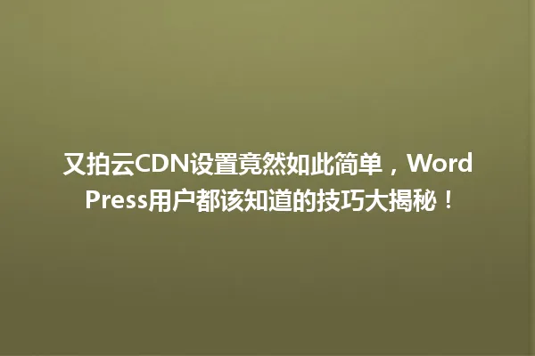 又拍云CDN设置竟然如此简单，WordPress用户都该知道的技巧大揭秘！ 一