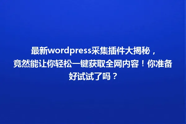 最新wordpress采集插件大揭秘,竟然能让你轻松一键获取全网内容!你准备好试试了吗? 一