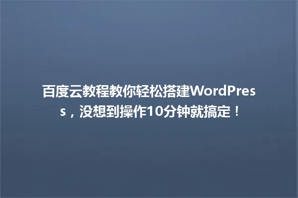 百度云教程教你轻松搭建WordPress，没想到操作10分钟就搞定！ 一